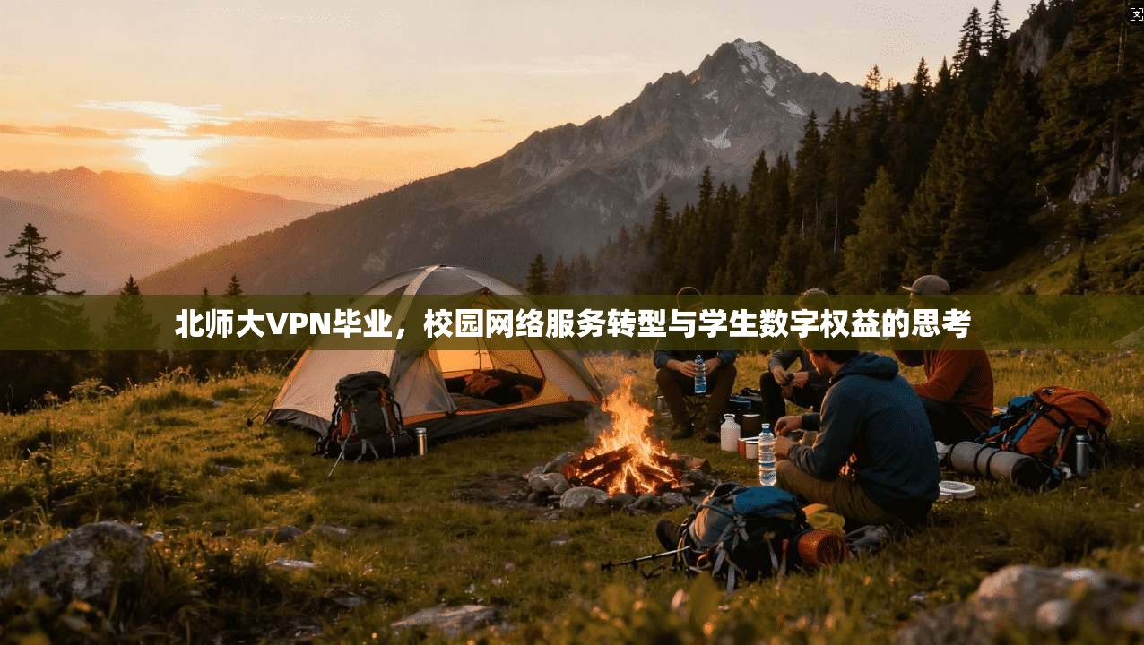 北师大VPN毕业,校园网络服务转型与学生数字权益的思考