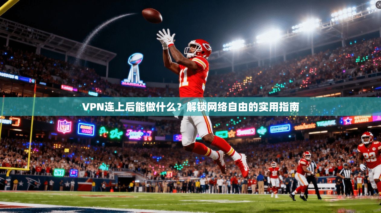 VPN连上后能做什么?解锁网络自由的实用指南