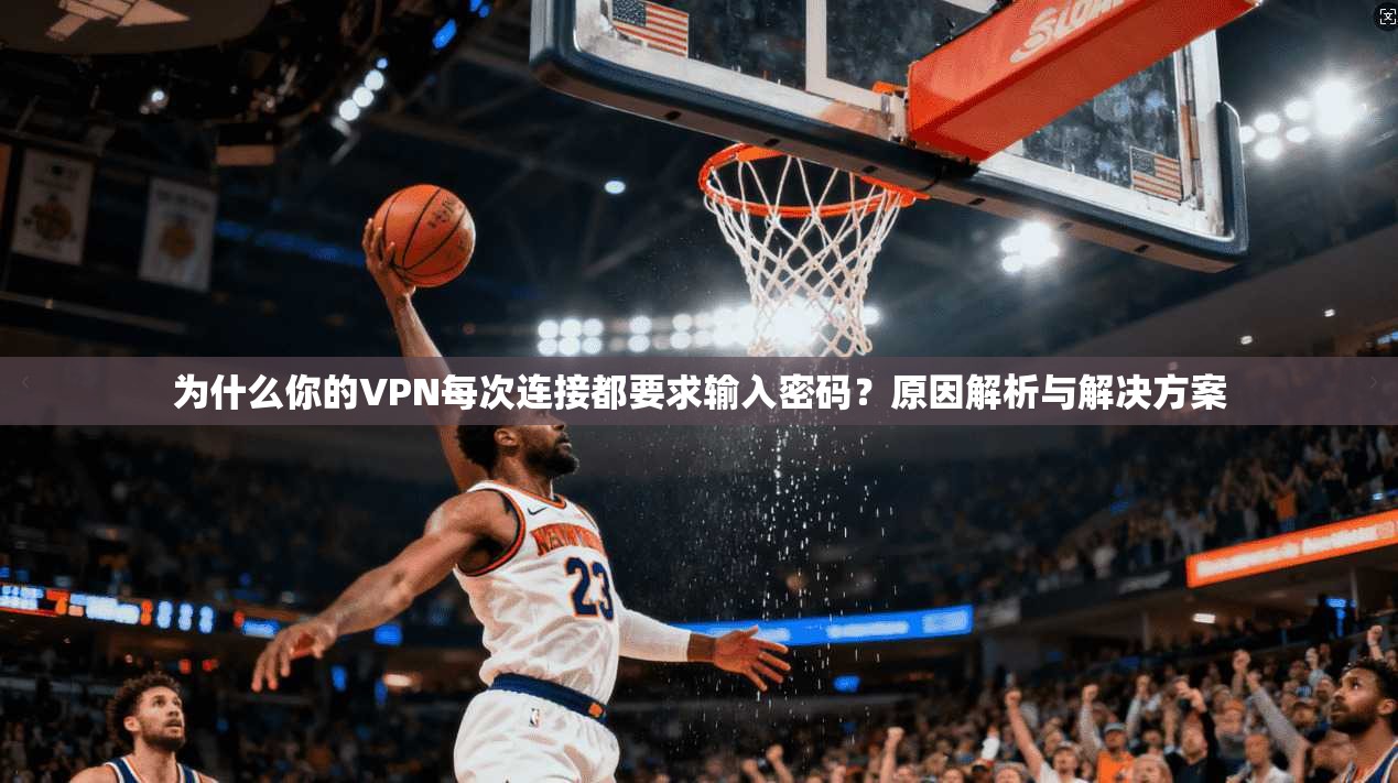 为什么你的VPN每次连接都要求输入密码？原因解析与解决方案