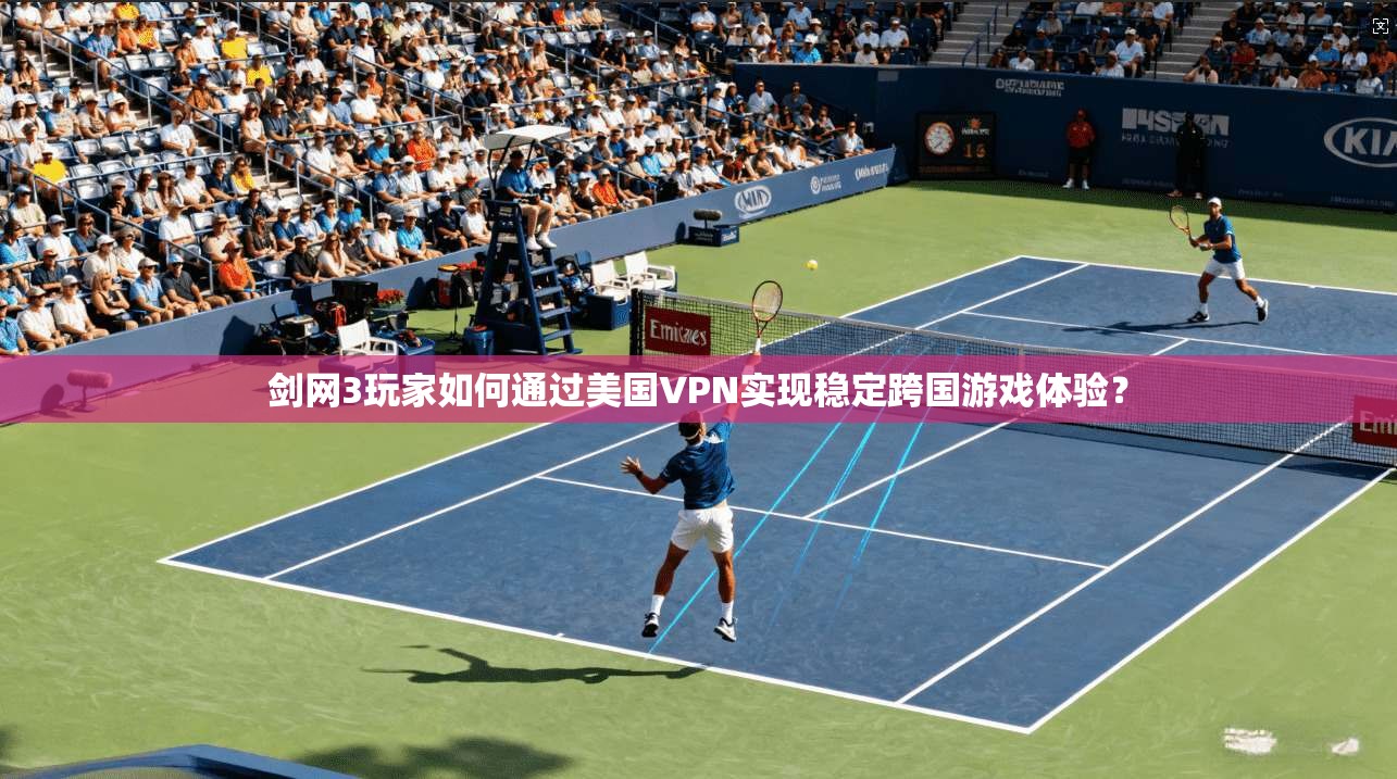 剑网3玩家如何通过美国VPN实现稳定跨国游戏体验?