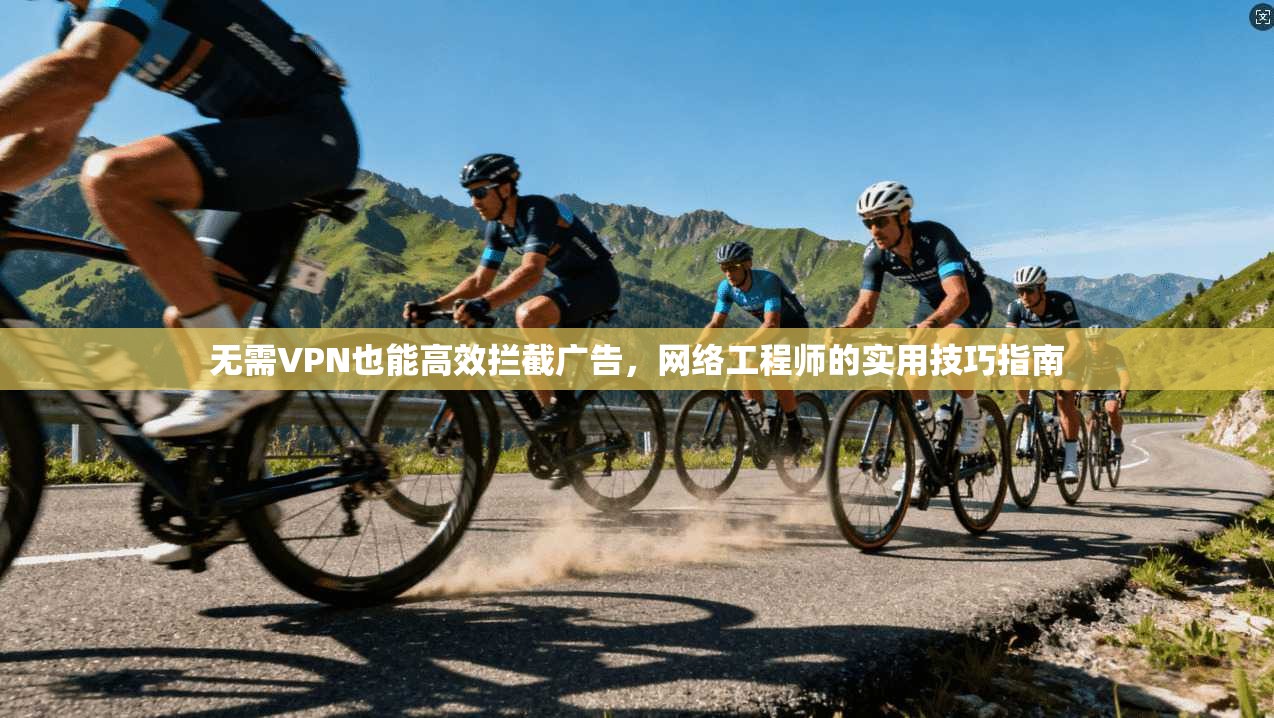 无需VPN也能高效拦截广告,网络工程师的实用技巧指南
