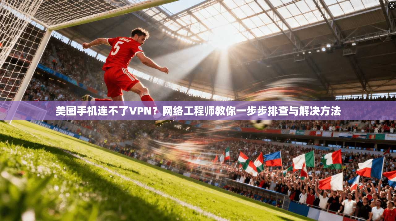 美图手机连不了VPN?网络工程师教你一步步排查与解决方法