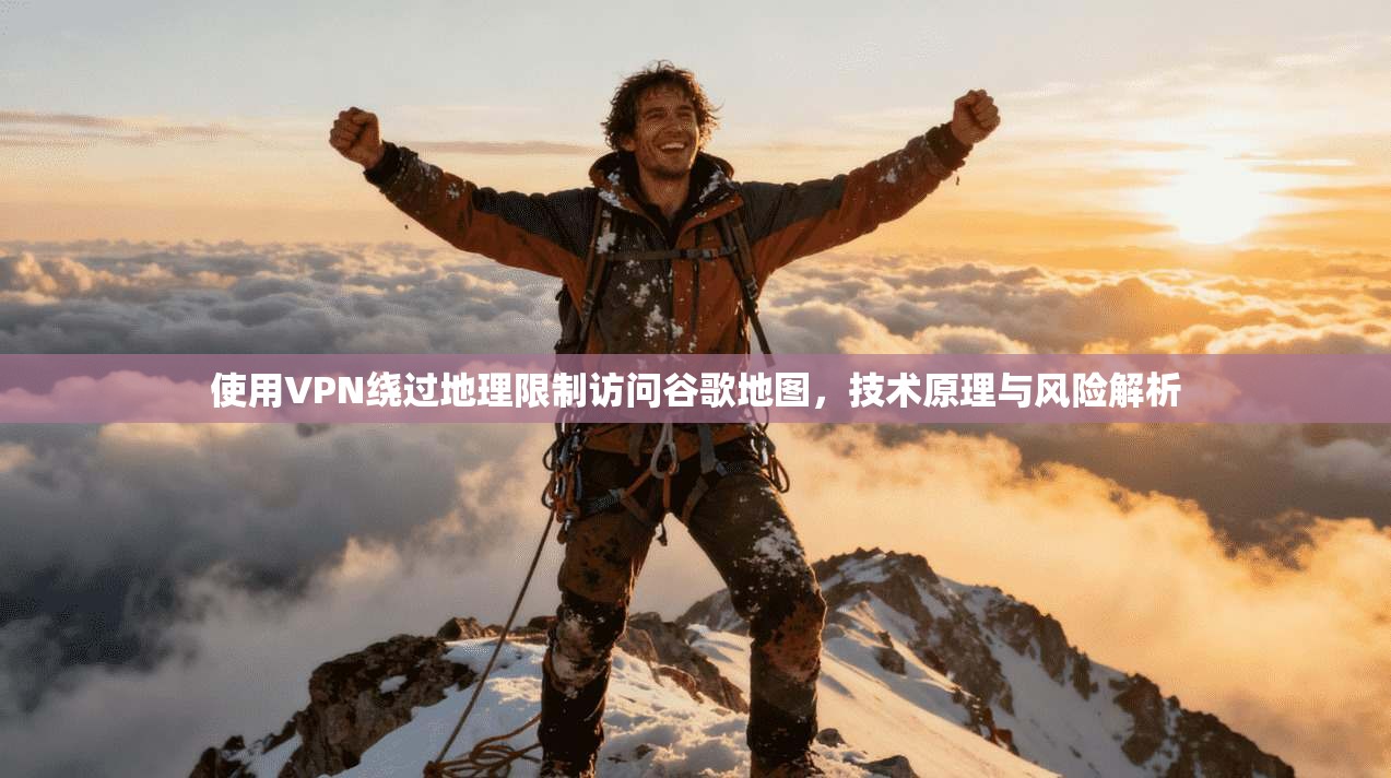 使用VPN绕过地理限制访问谷歌地图,技术原理与风险解析