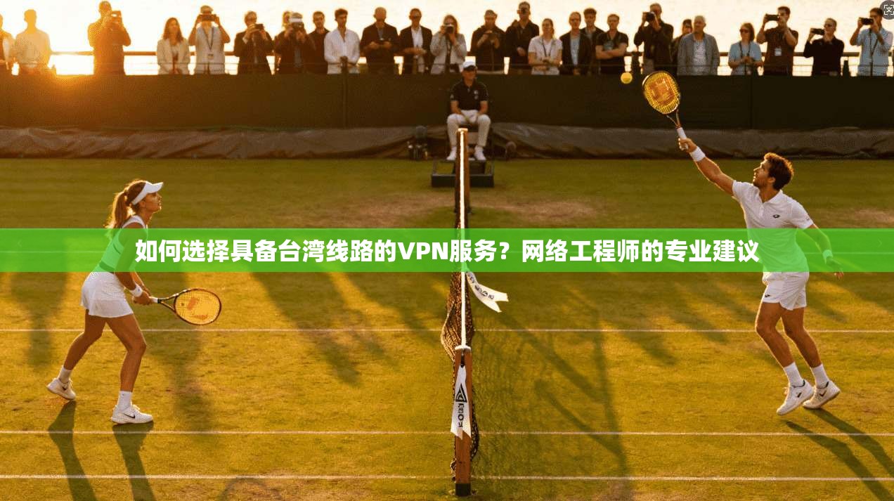 如何选择具备台湾线路的VPN服务？网络工程师的专业建议