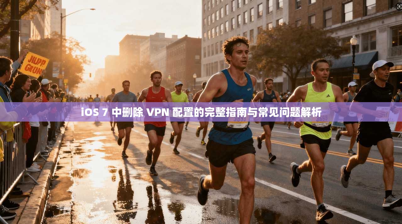 iOS 7 中删除 VPN 配置的完整指南与常见问题解析