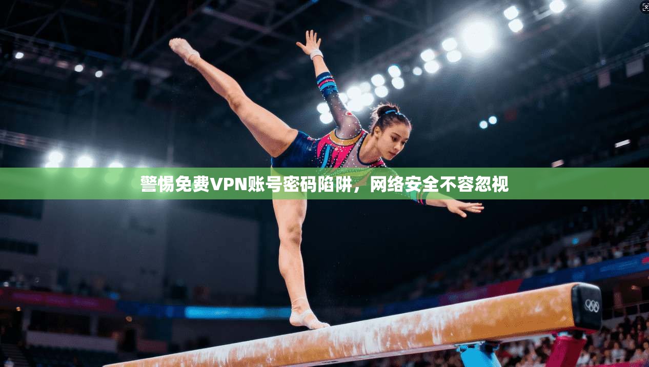 警惕免费VPN账号密码陷阱，网络安全不容忽视