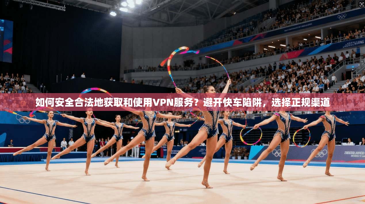 如何安全合法地获取和使用VPN服务?避开快车陷阱,选择正规渠道
