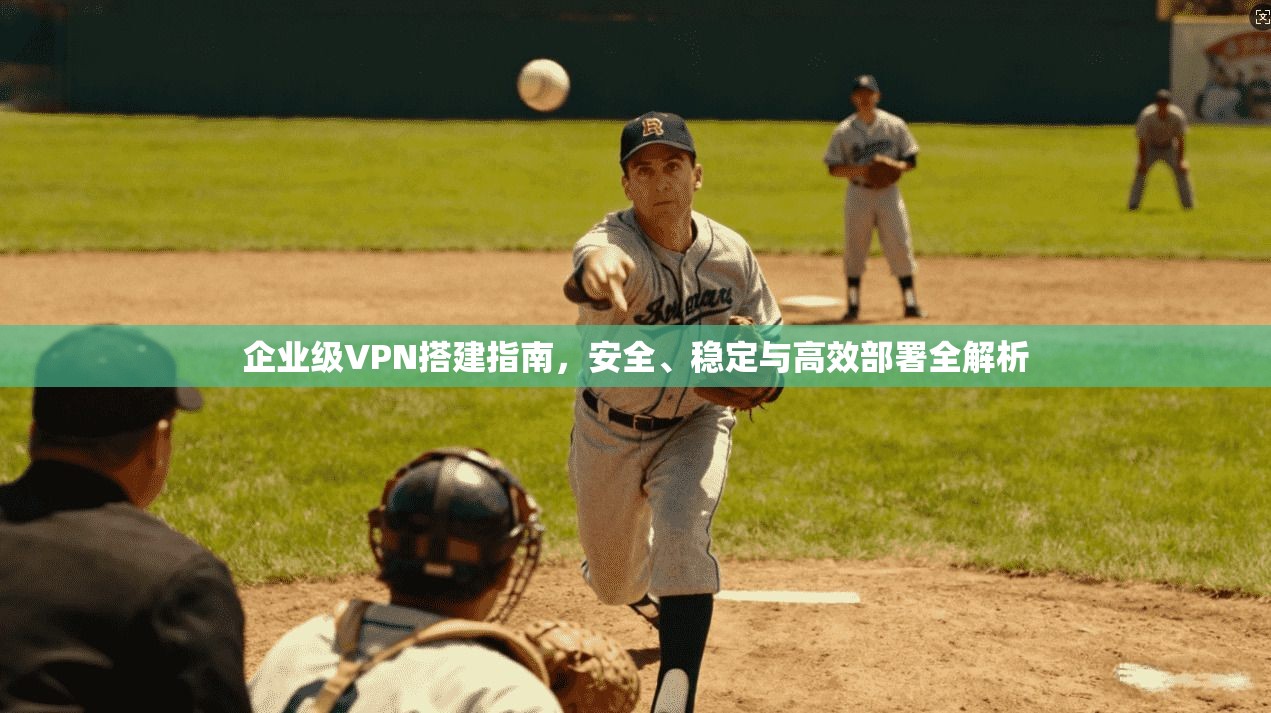 企业级VPN搭建指南,安全、稳定与高效部署全解析