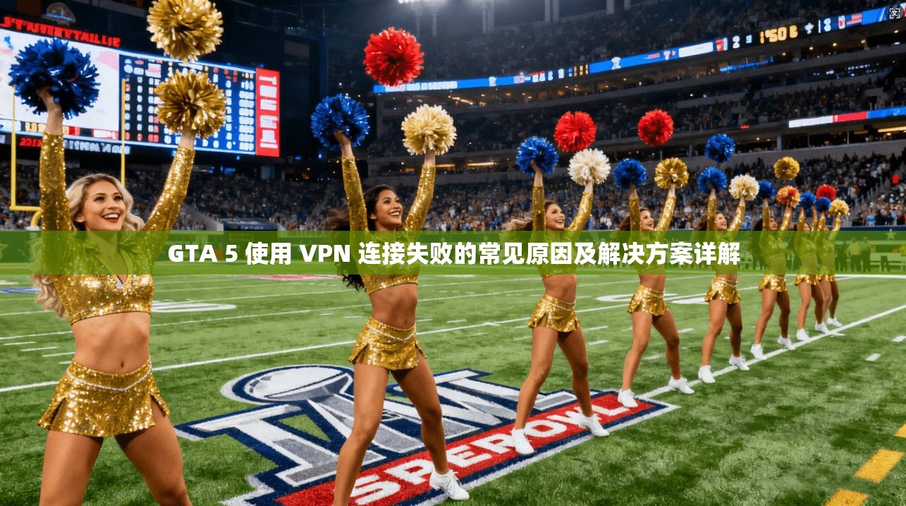 GTA 5 使用 VPN 连接失败的常见原因及解决方案详解