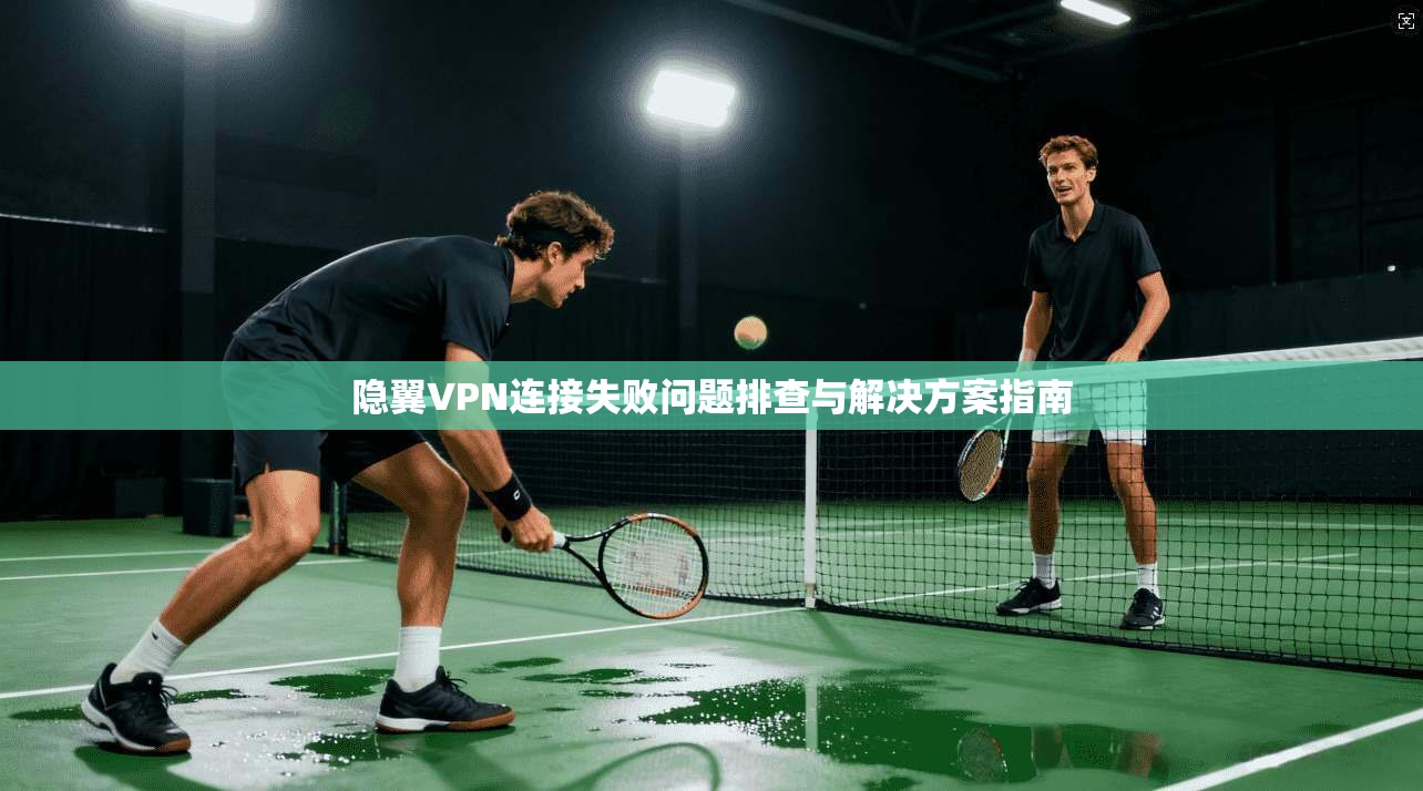 隐翼VPN连接失败问题排查与解决方案指南
