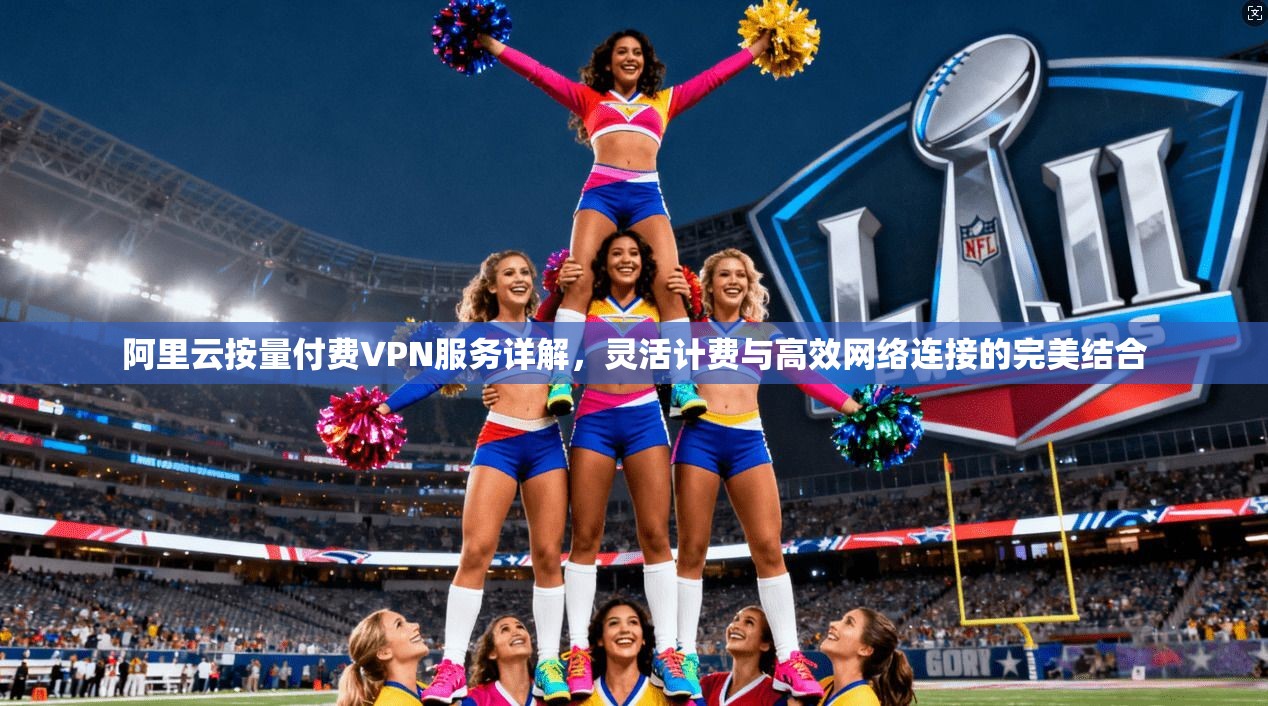 阿里云按量付费VPN服务详解，灵活计费与高效网络连接的完美结合