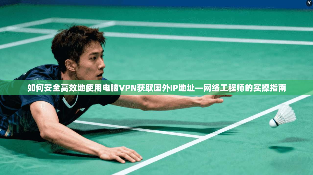 如何安全高效地使用电脑VPN获取国外IP地址—网络工程师的实操指南