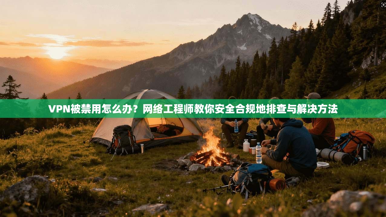 VPN被禁用怎么办?网络工程师教你安全合规地排查与解决方法