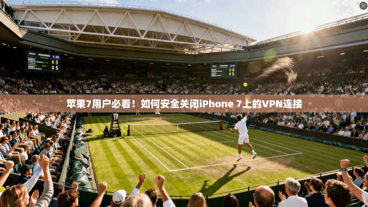 苹果7用户必看！如何安全关闭iPhone 7上的VPN连接