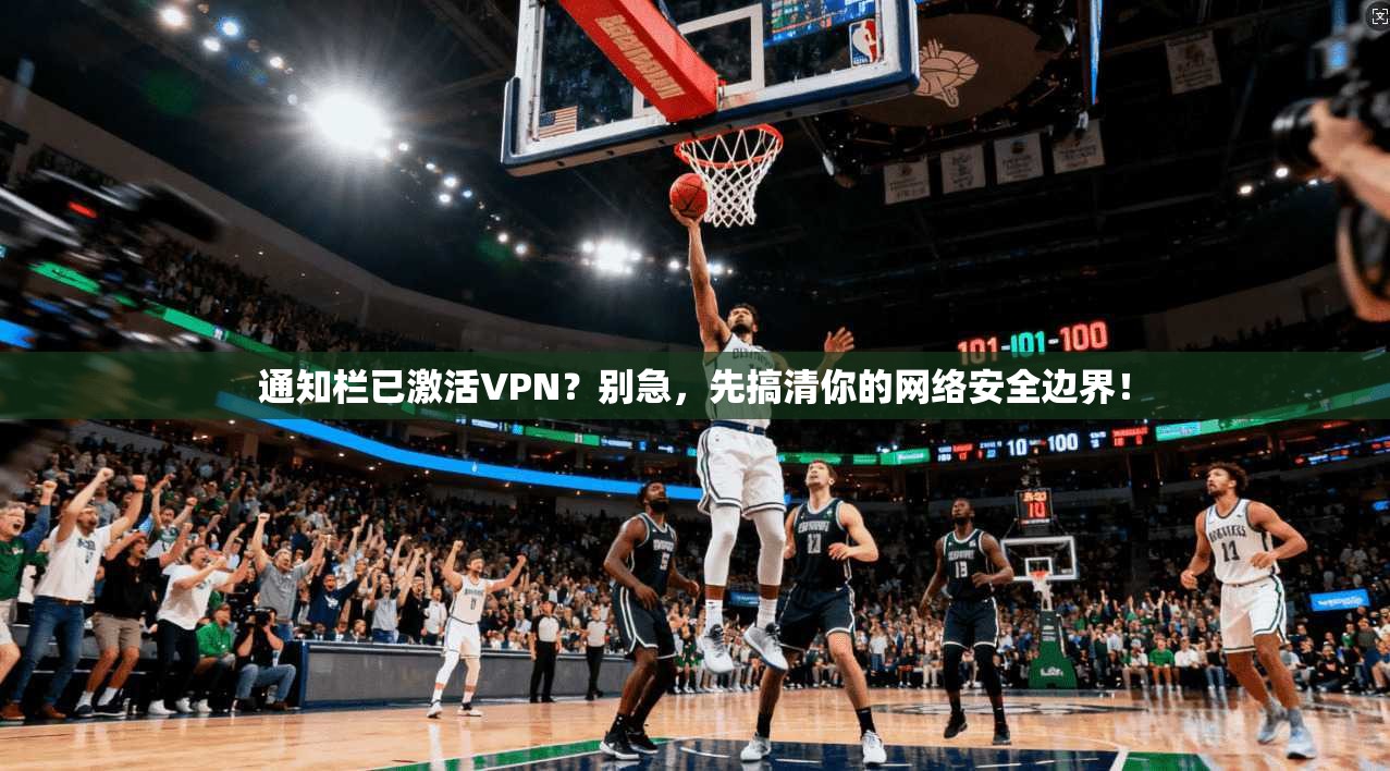 通知栏已激活VPN?别急,先搞清你的网络安全边界!