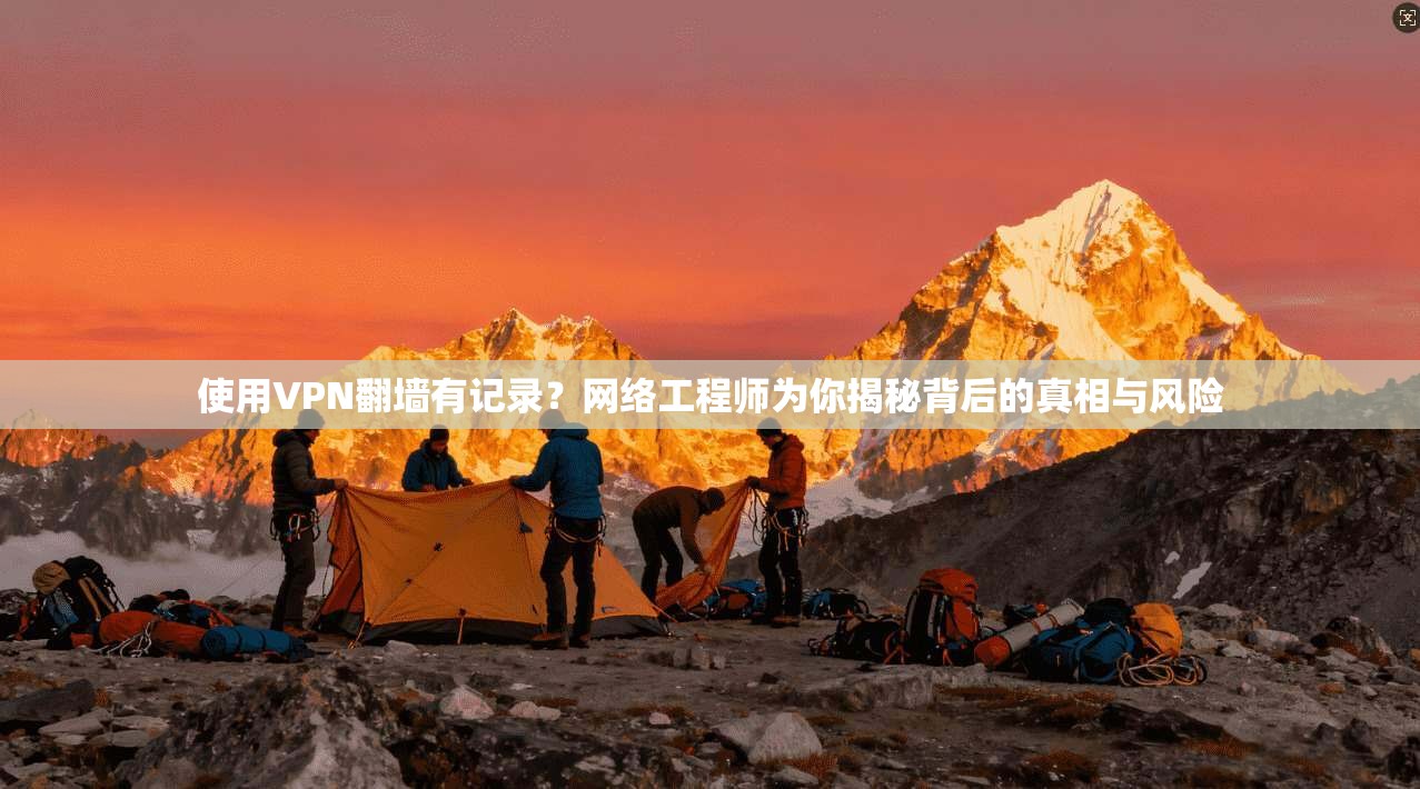 使用VPN翻墙有记录？网络工程师为你揭秘背后的真相与风险