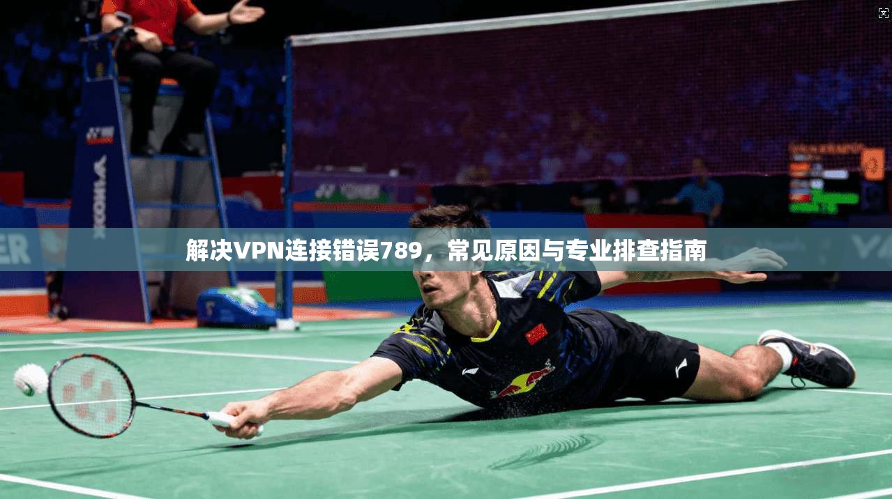 解决VPN连接错误789，常见原因与专业排查指南
