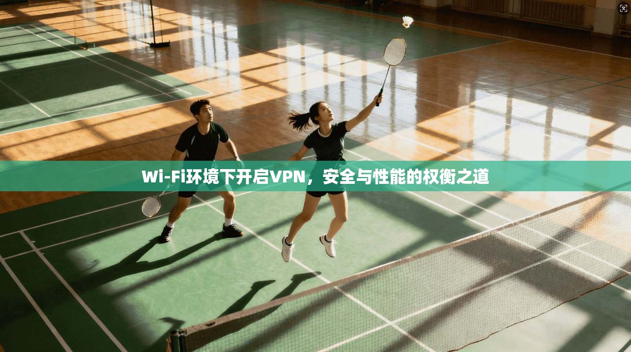 Wi-Fi环境下开启VPN，安全与性能的权衡之道