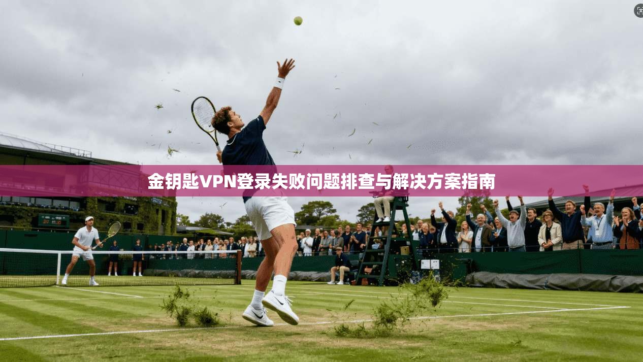 金钥匙VPN登录失败问题排查与解决方案指南