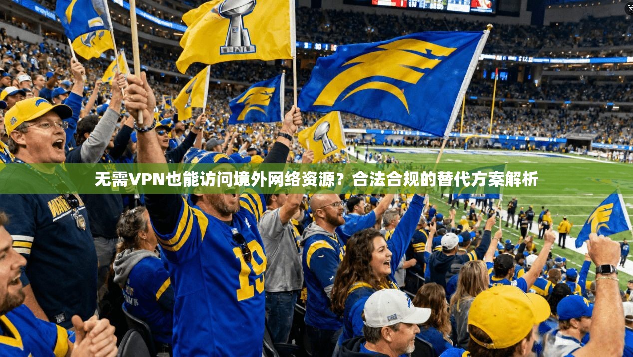 无需VPN也能访问境外网络资源？合法合规的替代方案解析