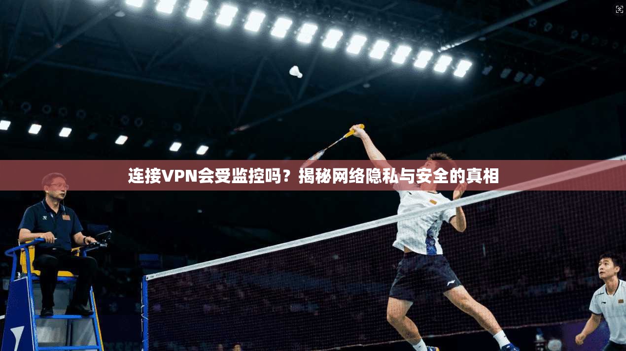 连接VPN会受监控吗？揭秘网络隐私与安全的真相
