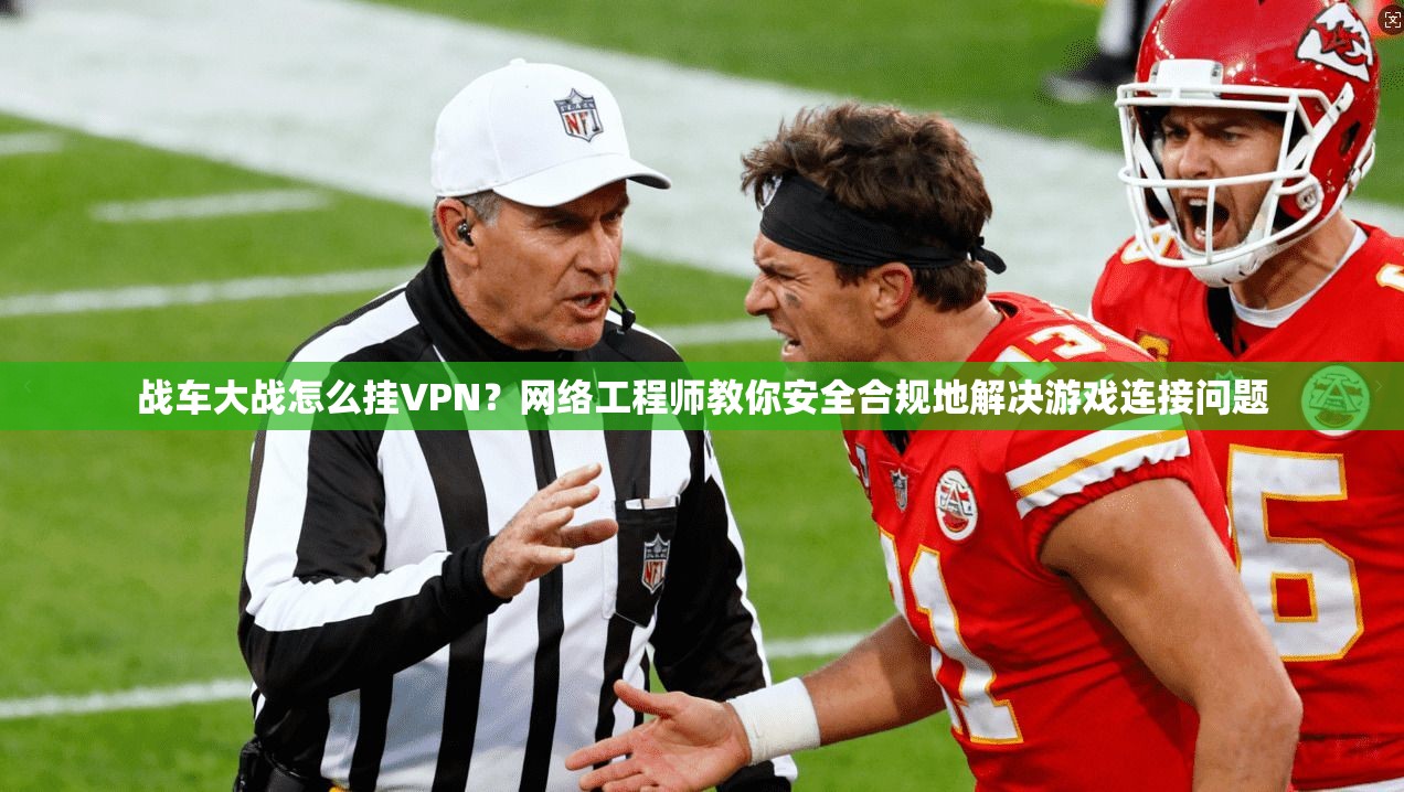 战车大战怎么挂VPN？网络工程师教你安全合规地解决游戏连接问题