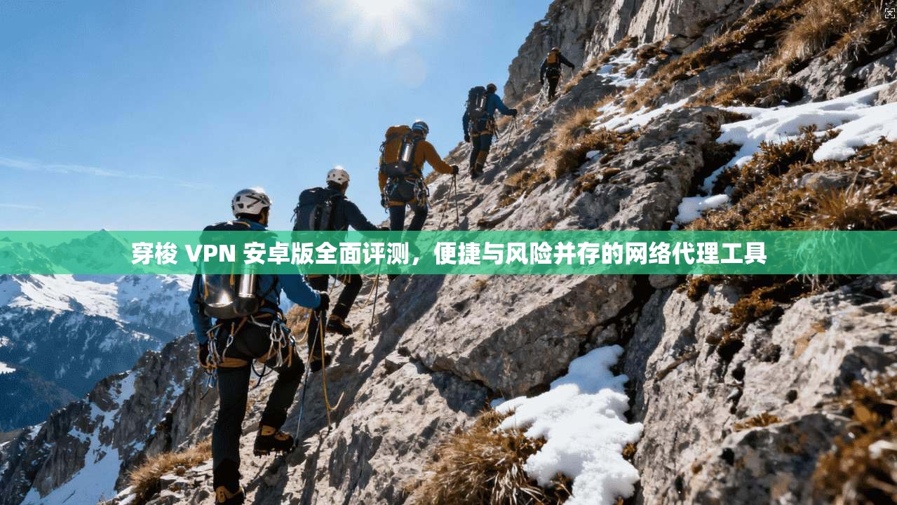 穿梭 VPN 安卓版全面评测，便捷与风险并存的网络代理工具