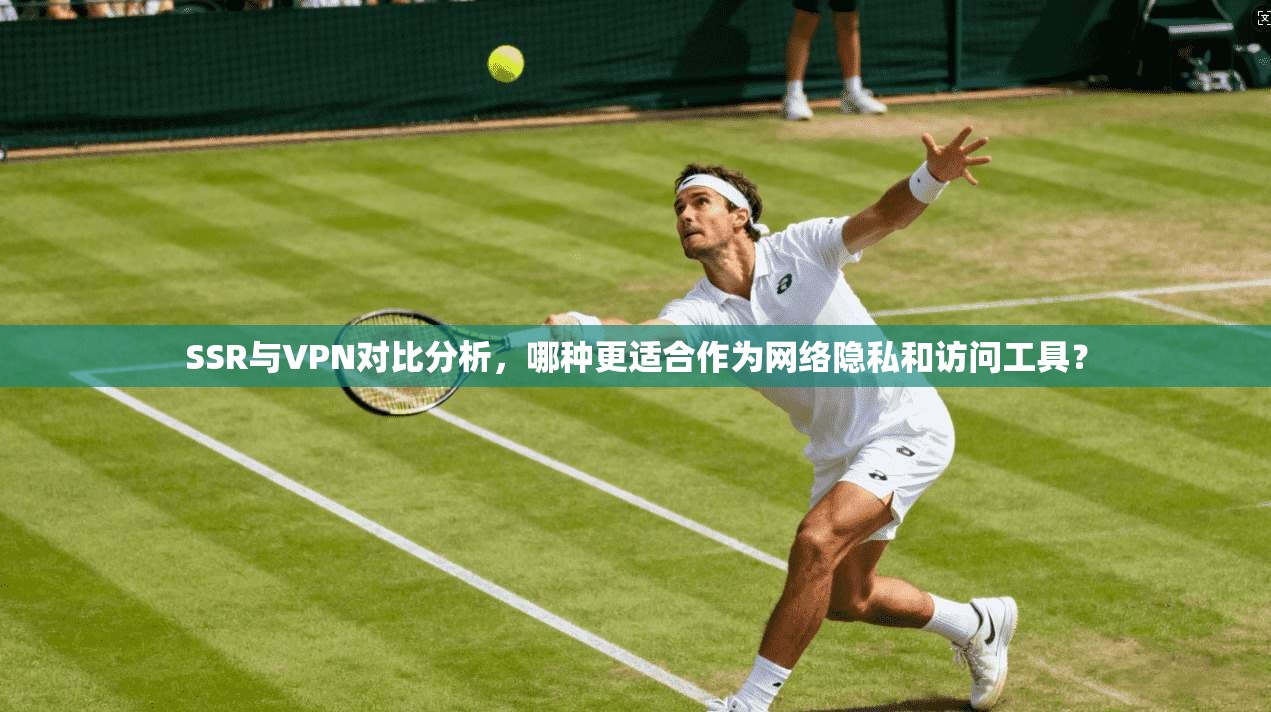 SSR与VPN对比分析,哪种更适合作为网络隐私和访问工具?