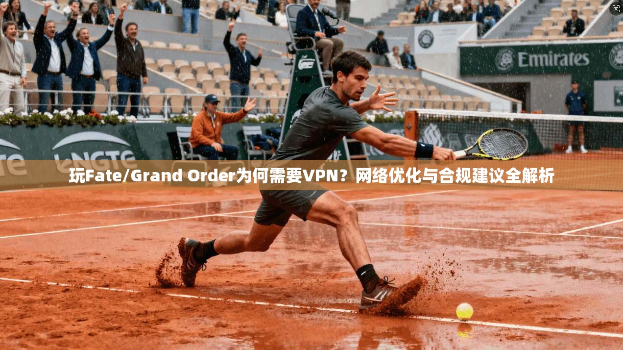 玩Fate/Grand Order为何需要VPN?网络优化与合规建议全解析