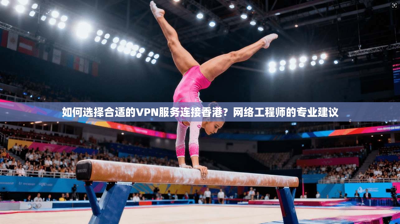 如何选择合适的VPN服务连接香港?网络工程师的专业建议