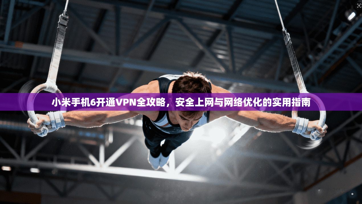 小米手机6开通VPN全攻略,安全上网与网络优化的实用指南