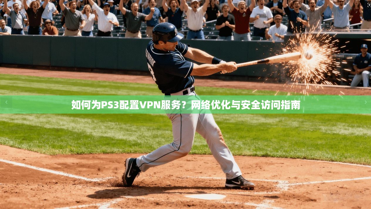 如何为PS3配置VPN服务？网络优化与安全访问指南