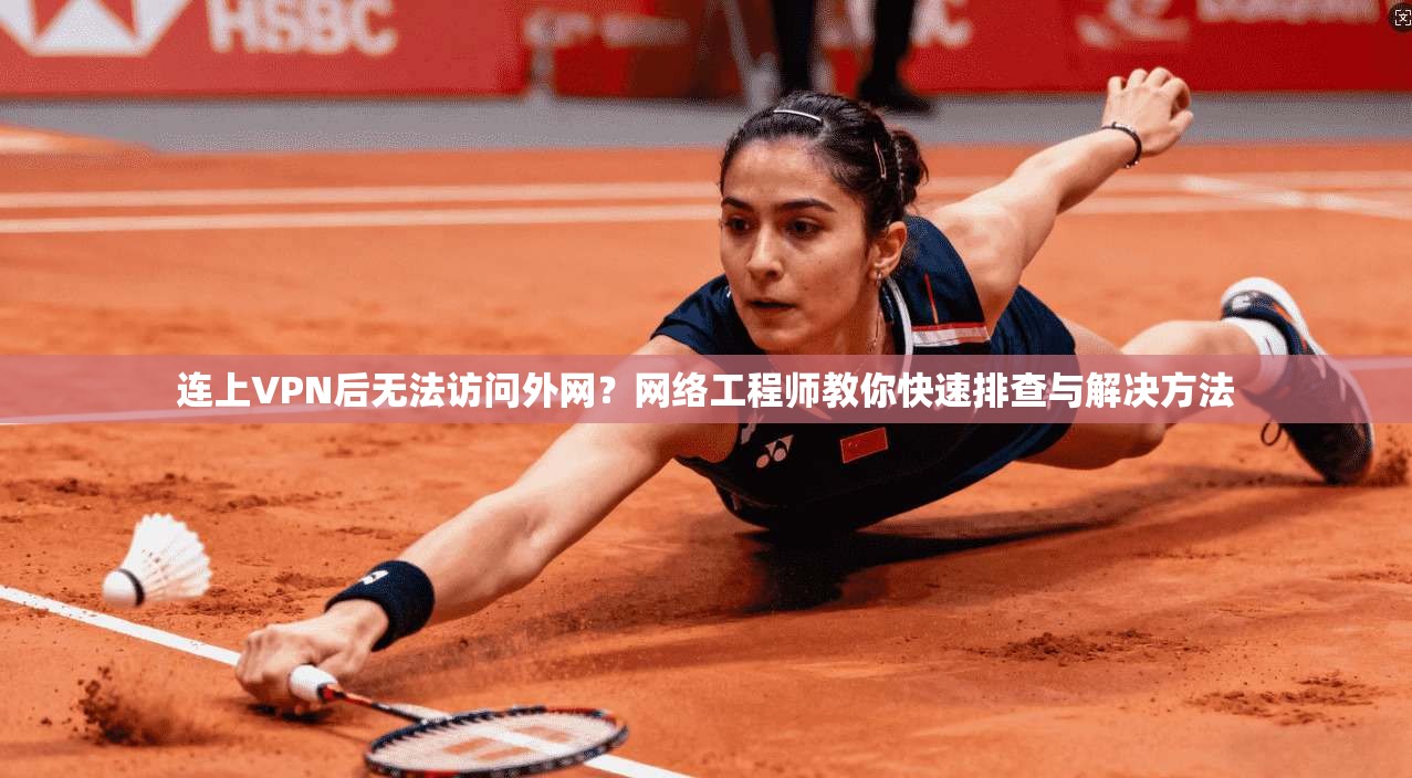 连上VPN后无法访问外网?网络工程师教你快速排查与解决方法