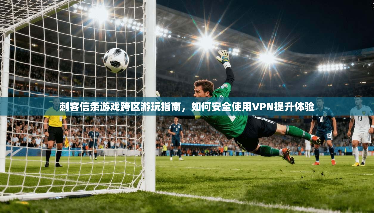刺客信条游戏跨区游玩指南,如何安全使用VPN提升体验