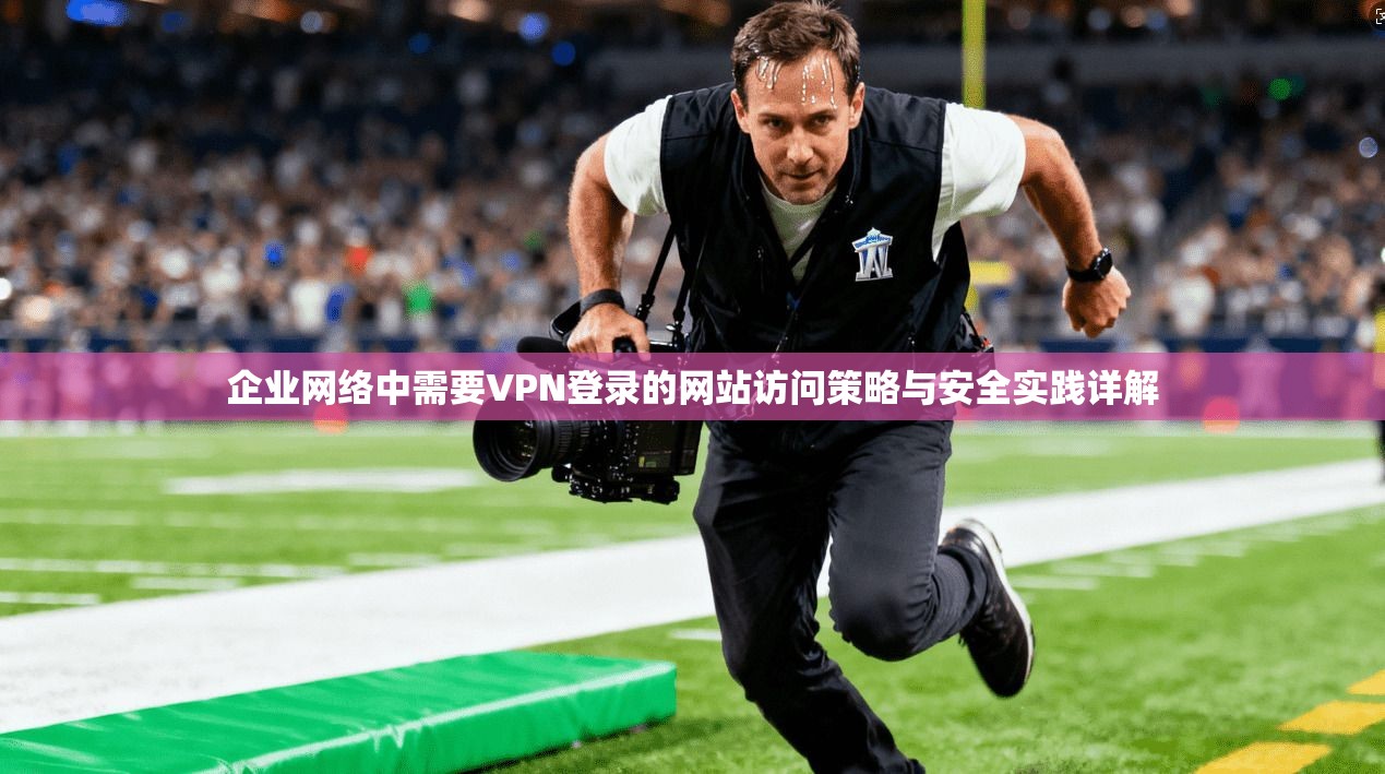企业网络中需要VPN登录的网站访问策略与安全实践详解