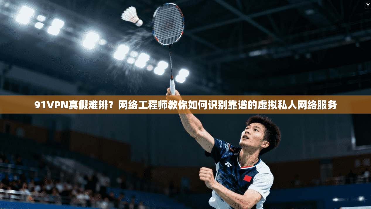91VPN真假难辨?网络工程师教你如何识别靠谱的虚拟私人网络服务