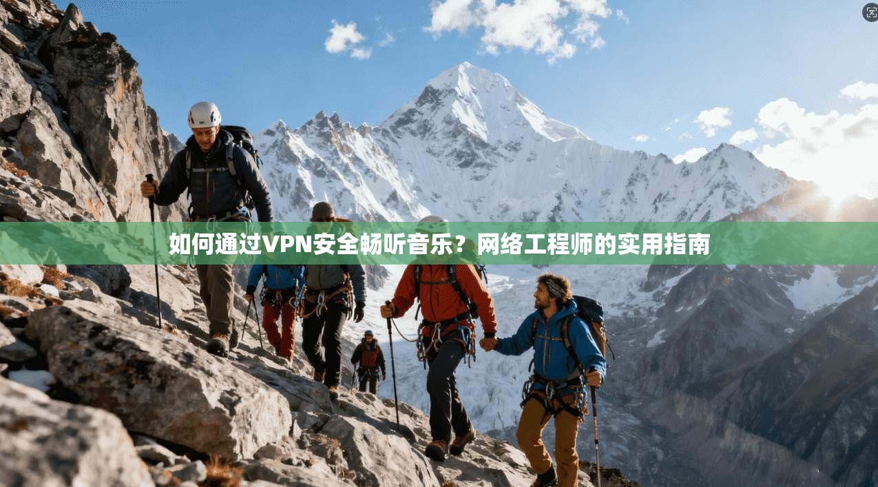 如何通过VPN安全畅听音乐?网络工程师的实用指南
