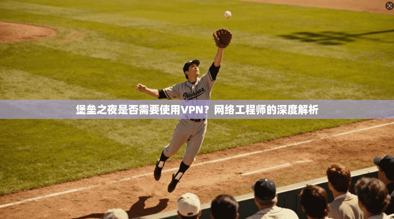 堡垒之夜是否需要使用VPN?网络工程师的深度解析
