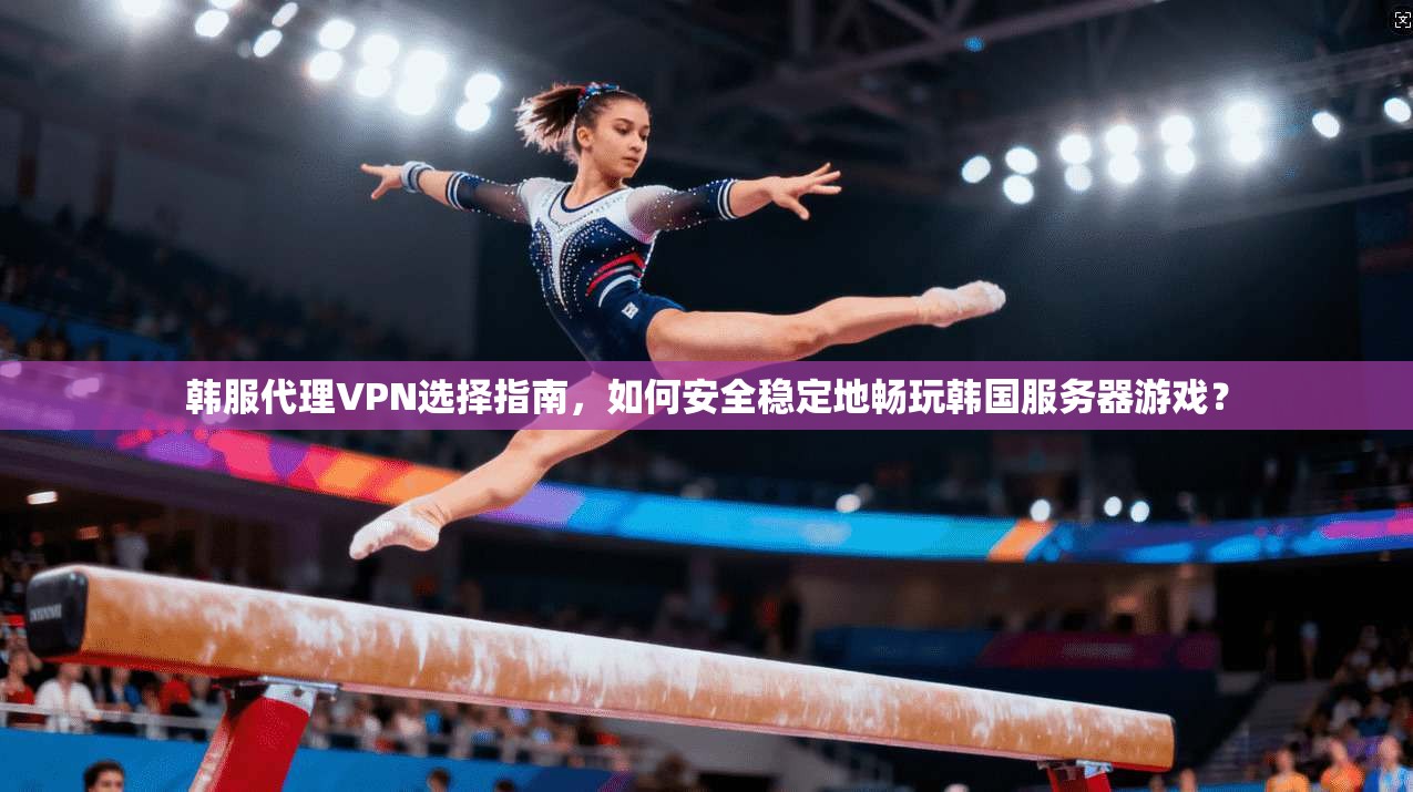 韩服代理VPN选择指南,如何安全稳定地畅玩韩国服务器游戏?