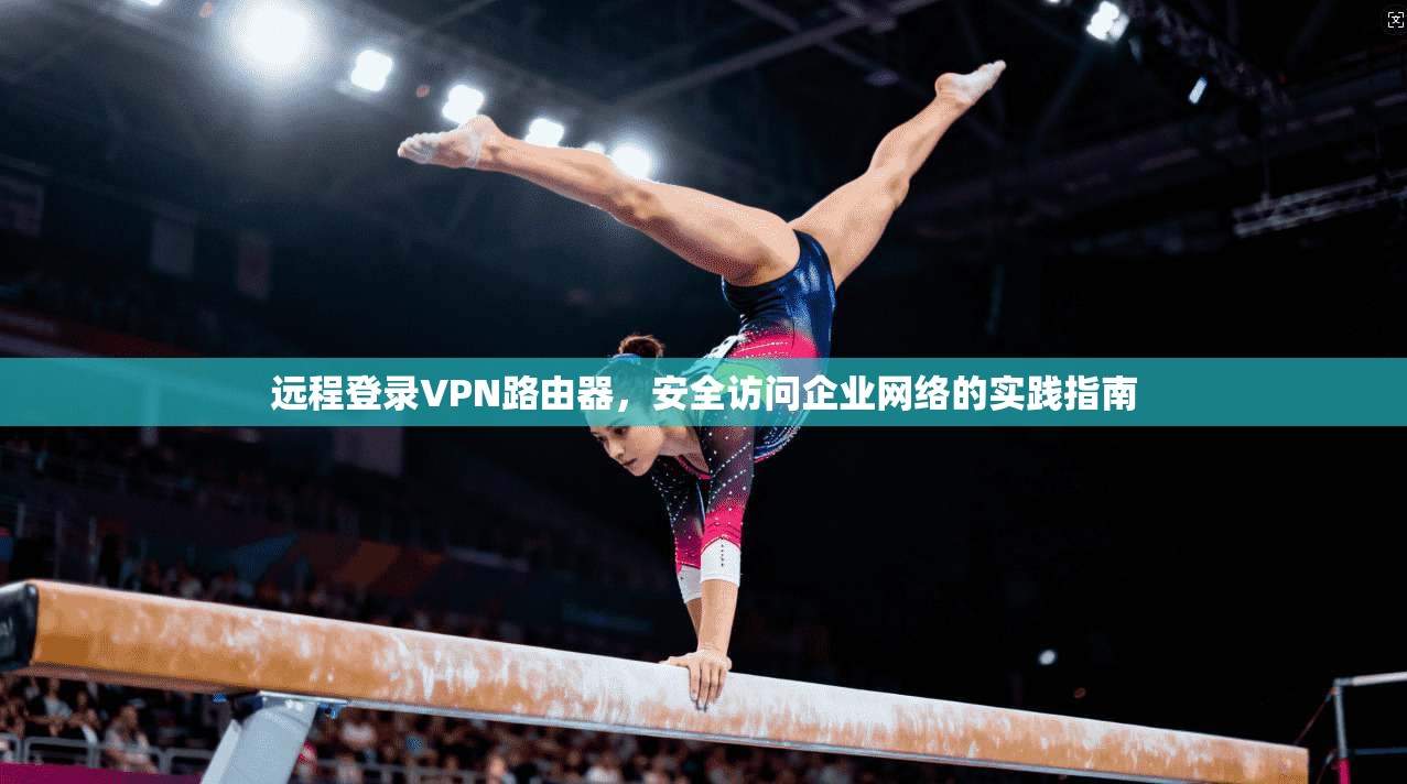 远程登录VPN路由器，安全访问企业网络的实践指南