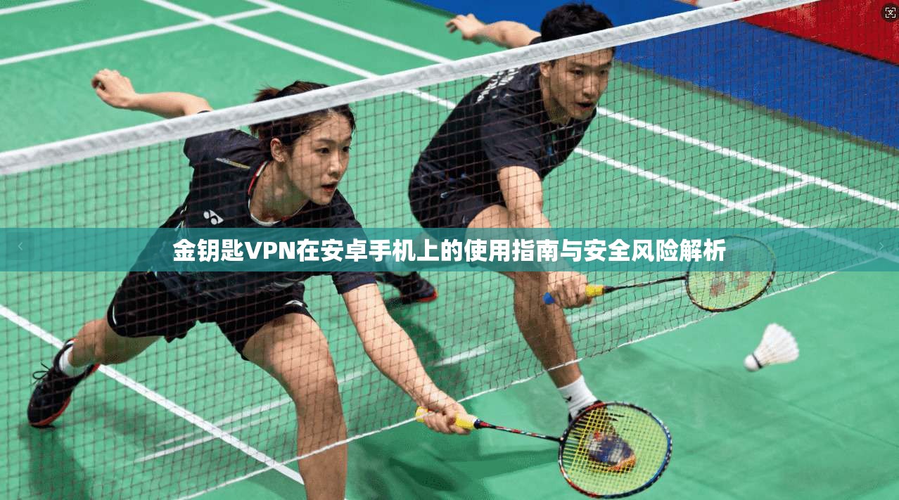 金钥匙VPN在安卓手机上的使用指南与安全风险解析