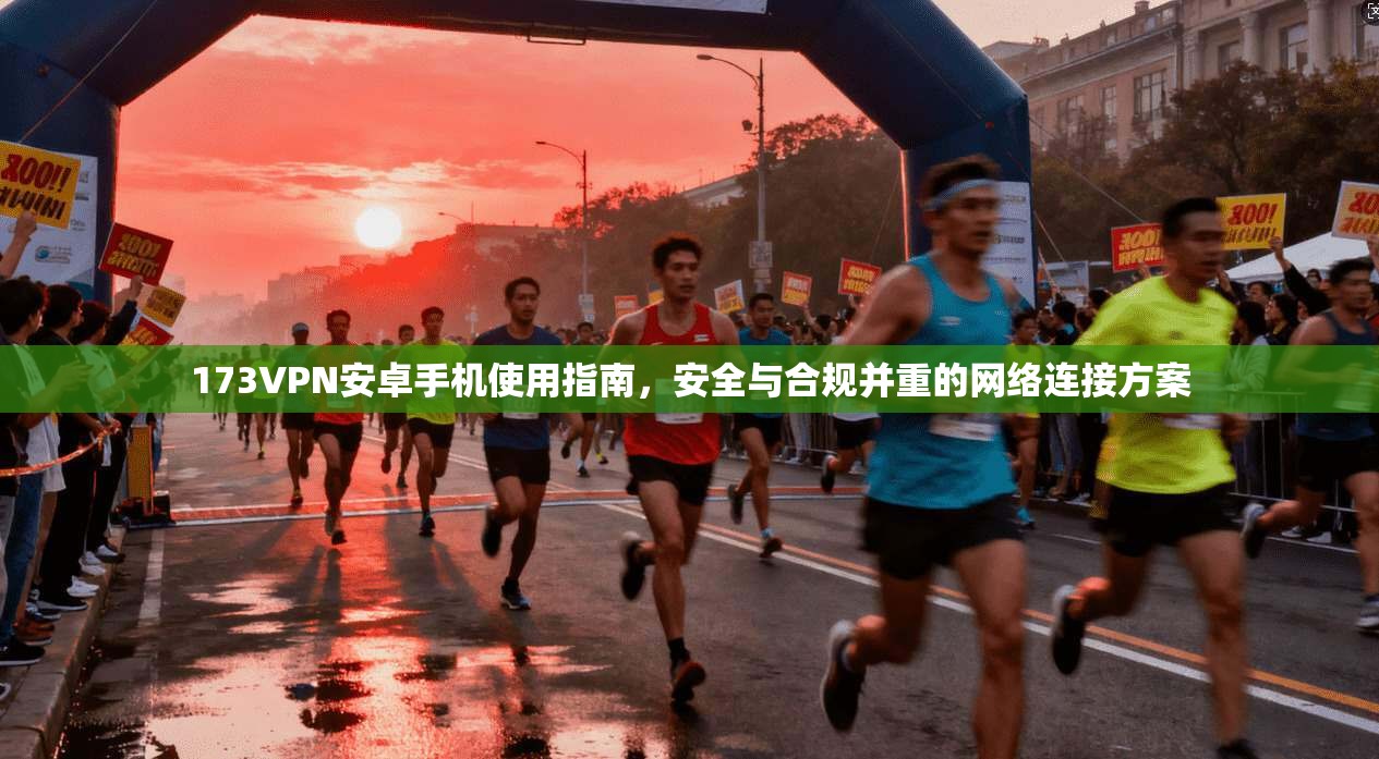 173VPN安卓手机使用指南,安全与合规并重的网络连接方案
