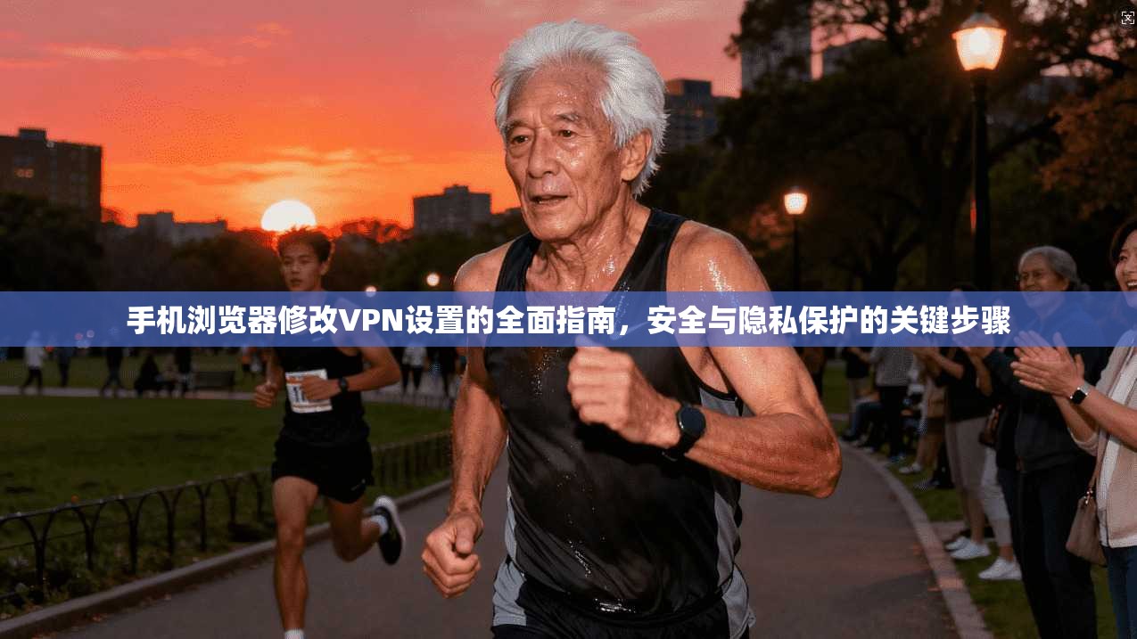 手机浏览器修改VPN设置的全面指南,安全与隐私保护的关键步骤