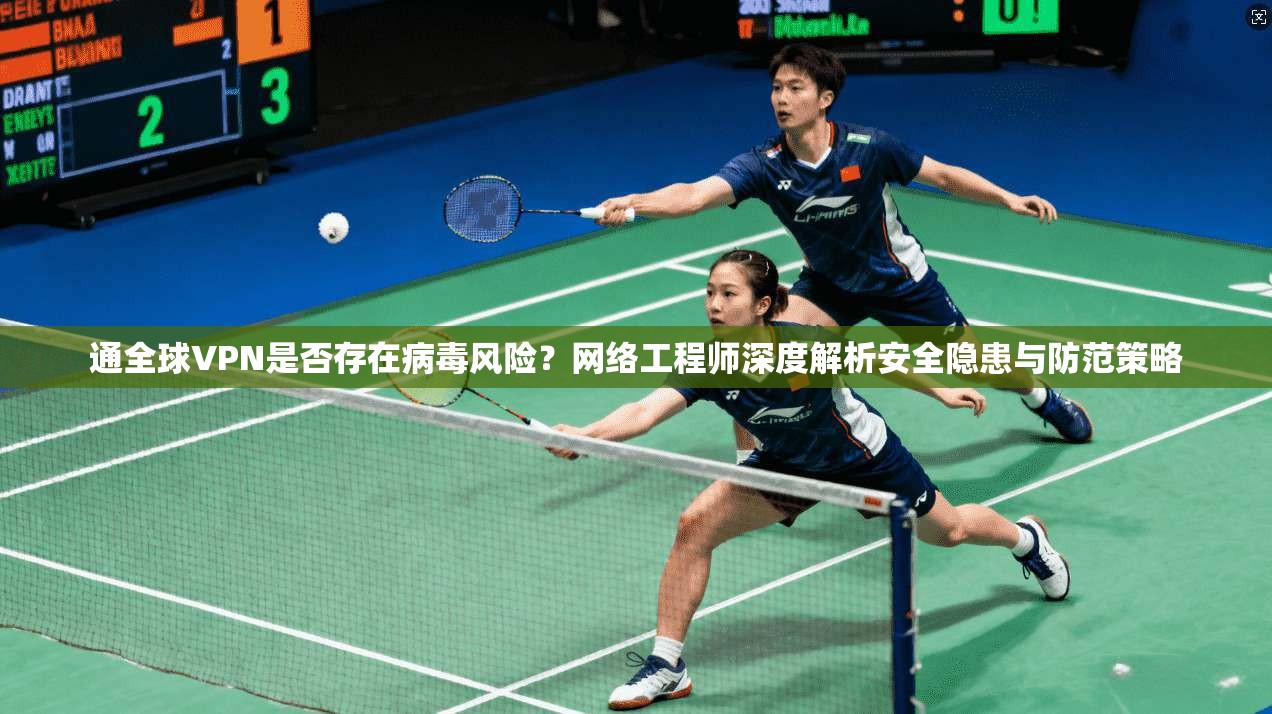 通全球VPN是否存在病毒风险?网络工程师深度解析安全隐患与防范策略