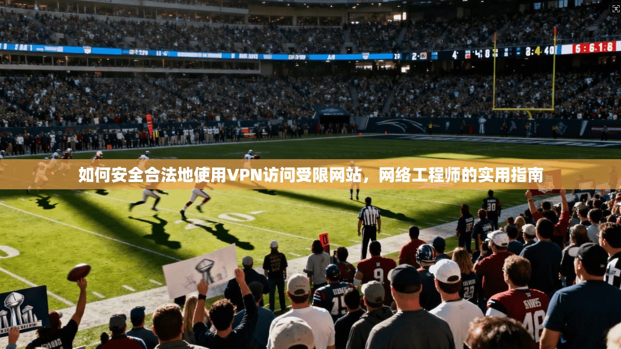 如何安全合法地使用VPN访问受限网站,网络工程师的实用指南