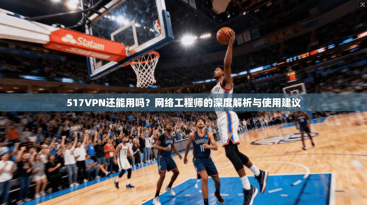 517VPN还能用吗？网络工程师的深度解析与使用建议