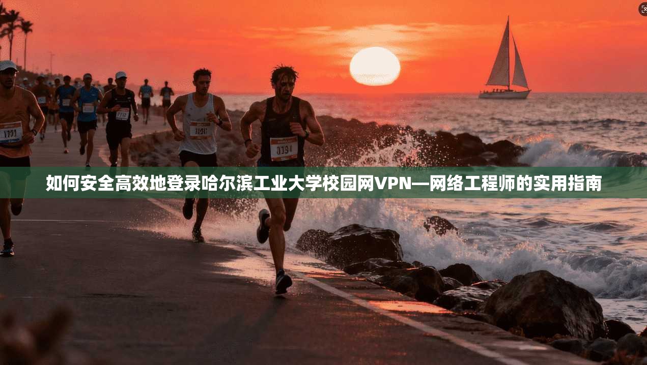 如何安全高效地登录哈尔滨工业大学校园网VPN—网络工程师的实用指南