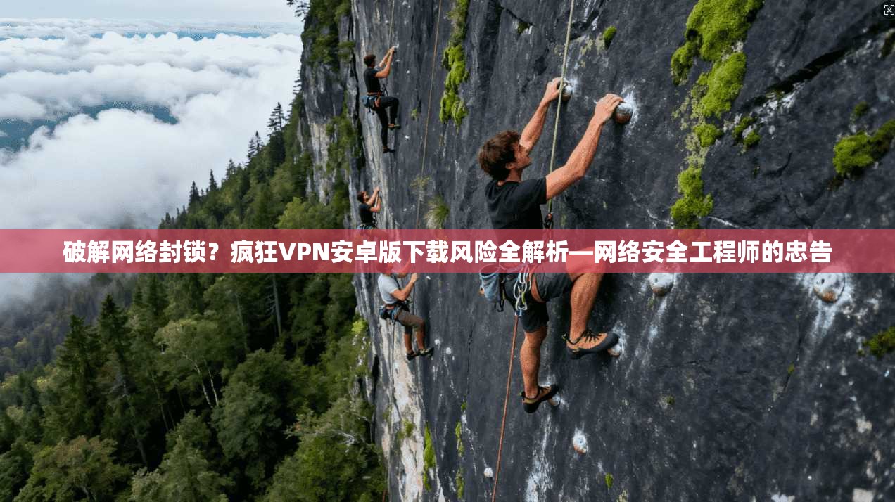 破解网络封锁？疯狂VPN安卓版下载风险全解析—网络安全工程师的忠告