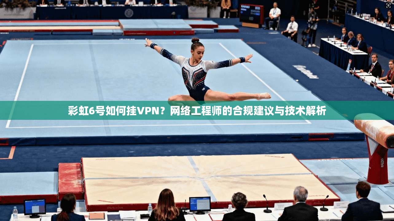 彩虹6号如何挂VPN?网络工程师的合规建议与技术解析