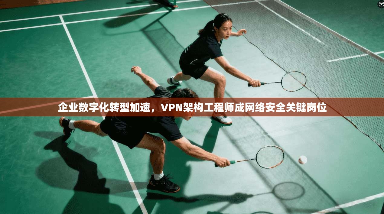 企业数字化转型加速,VPN架构工程师成网络安全关键岗位